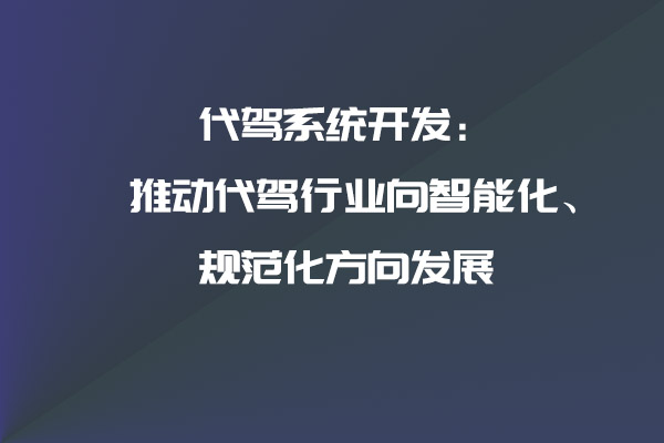 代驾系统开发：推动代驾行业向智能化、规范化方向发展_代驾系统_代驾系统开发_代驾软件开发_代驾APP开发